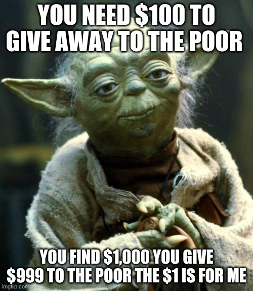 Star Wars Yoda Meme | YOU NEED $100 TO GIVE AWAY TO THE POOR; YOU FIND $1,000 YOU GIVE $999 TO THE POOR THE $1 IS FOR ME | image tagged in memes,star wars yoda | made w/ Imgflip meme maker