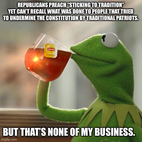 But That's None Of My Business Meme | REPUBLICANS PREACH “STICKING TO TRADITION” YET CAN’T RECALL WHAT WAS DONE TO PEOPLE THAT TRIED TO UNDERMINE THE CONSTITUTION BY TRADITIONAL  | image tagged in memes,but that's none of my business,kermit the frog | made w/ Imgflip meme maker