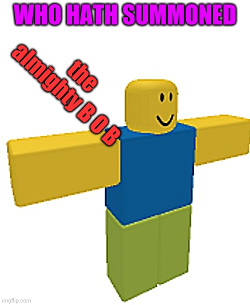 B O B | WHO HATH SUMMONED; the almighty B O B | image tagged in t posing roblox noob | made w/ Imgflip meme maker