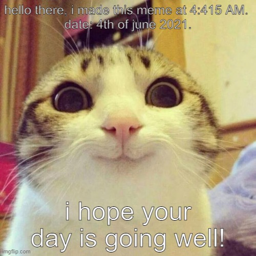 hello there! (Btw this is my first meme :)) | hello there, i made this meme at 4:415 AM. 
date: 4th of june 2021. i hope your day is going well! | image tagged in memes,smiling cat | made w/ Imgflip meme maker