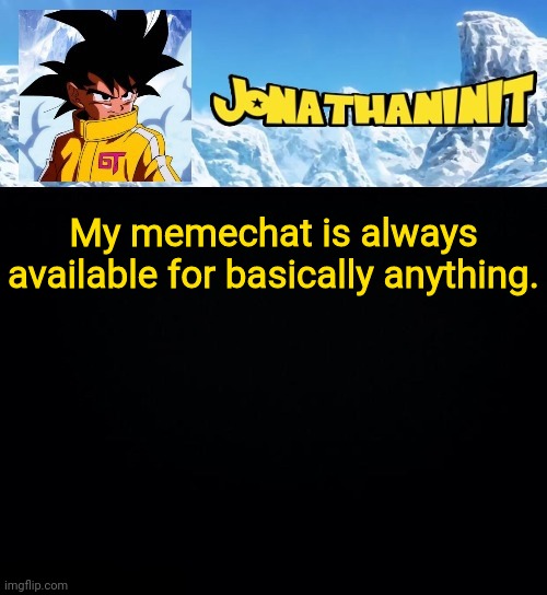 jonathaninit GT | My memechat is always available for basically anything. | image tagged in jonathaninit gt | made w/ Imgflip meme maker