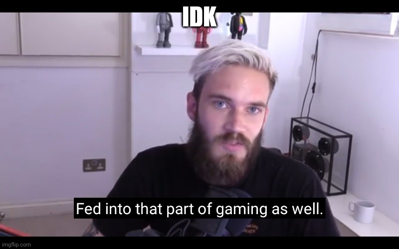 Fed gaming | IDK | image tagged in fed gaming | made w/ Imgflip meme maker