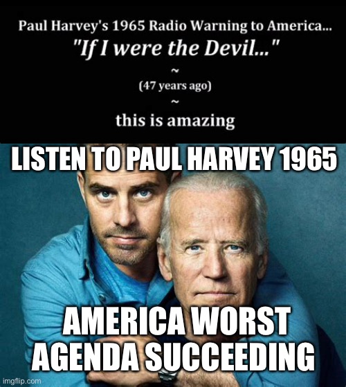 Paul Harvey 1965 listen | LISTEN TO PAUL HARVEY 1965; AMERICA WORST AGENDA SUCCEEDING | image tagged in biden,america,incompetence | made w/ Imgflip meme maker