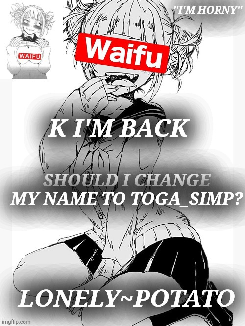 horny toga temp | K I'M BACK; SHOULD I CHANGE MY NAME TO TOGA_SIMP? | image tagged in horny toga temp | made w/ Imgflip meme maker