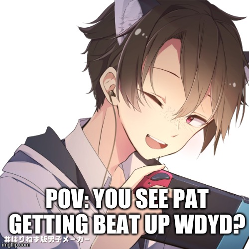wdyd? | POV: YOU SEE PAT GETTING BEAT UP WDYD? | image tagged in pat jiros oc | made w/ Imgflip meme maker
