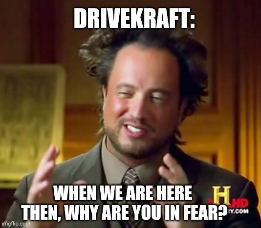 Ancient Aliens Meme | DRIVEKRAFT:; WHEN WE ARE HERE 
THEN, WHY ARE YOU IN FEAR? | image tagged in memes,ancient aliens | made w/ Imgflip meme maker