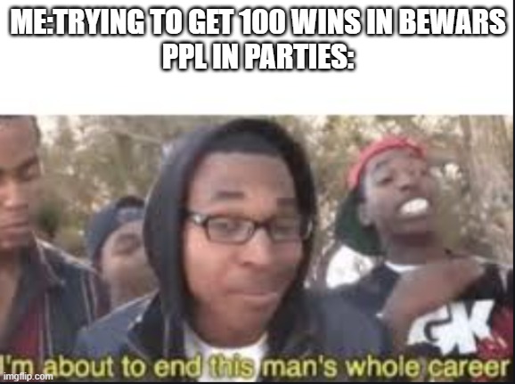 im about to end this mans whole carrer | ME:TRYING TO GET 100 WINS IN BEWARS
PPL IN PARTIES: | image tagged in im about to end this mans whole carrer | made w/ Imgflip meme maker