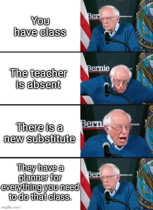Bernie Sander Reaction (change) | You have class; The teacher is absent; There is a new substitute; They have a planner for everything you need to do that class. | image tagged in bernie sander reaction change,relatable_memes_ | made w/ Imgflip meme maker