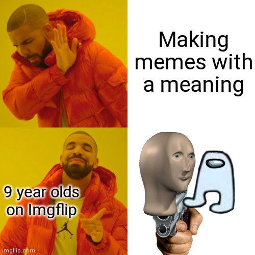 Idk who originally made the meme but I'll put whoever it is in the comments | Making memes with a meaning; 9 year olds on Imgflip | image tagged in memes,drake hotline bling | made w/ Imgflip meme maker