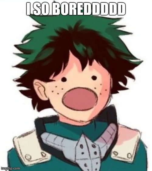 Oh my god deku | I SO BOREDDDDD | image tagged in oh my god deku | made w/ Imgflip meme maker