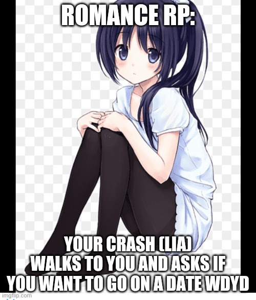 ROMANCE RP:; YOUR CRASH (LIA) WALKS TO YOU AND ASKS IF YOU WANT TO GO ON A DATE WDYD | made w/ Imgflip meme maker