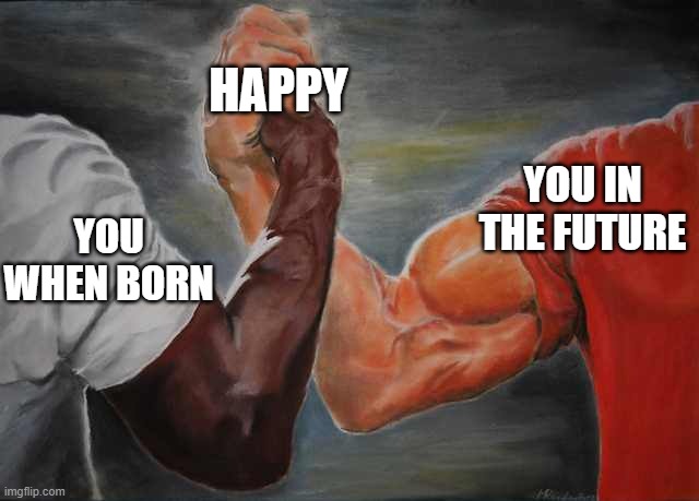Arm wrestling meme template | HAPPY; YOU IN THE FUTURE; YOU WHEN BORN | image tagged in arm wrestling meme template | made w/ Imgflip meme maker