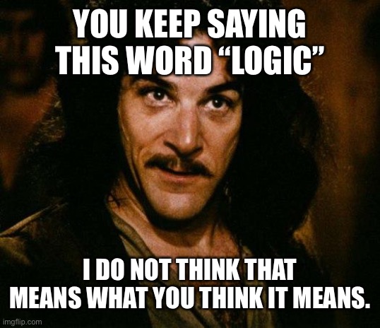 Inigo Montoya Meme | YOU KEEP SAYING THIS WORD “LOGIC”; I DO NOT THINK THAT MEANS WHAT YOU THINK IT MEANS. | image tagged in memes,inigo montoya | made w/ Imgflip meme maker