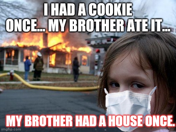 Disaster Girl Meme | I HAD A COOKIE ONCE... MY BROTHER ATE IT... MY BROTHER HAD A HOUSE ONCE. | image tagged in memes,disaster girl | made w/ Imgflip meme maker