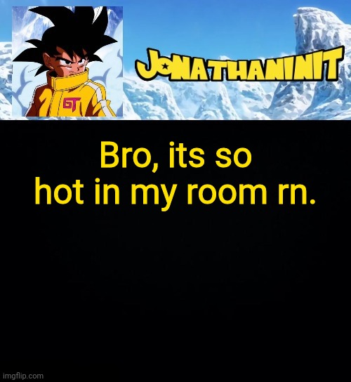 jonathaninit GT | Bro, its so hot in my room rn. | image tagged in jonathaninit gt | made w/ Imgflip meme maker