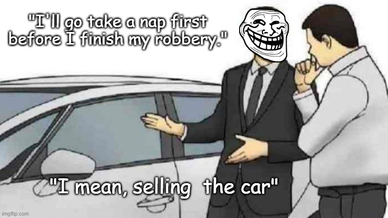 I finish my robbery | "I'll go take a nap first before I finish my robbery."; "I mean, selling  the car" | image tagged in memes,car salesman slaps roof of car | made w/ Imgflip meme maker