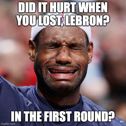 Lebron James Crying | DID IT HURT WHEN YOU LOST, LEBRON? IN THE FIRST ROUND? | image tagged in lebron james crying,nba | made w/ Imgflip meme maker