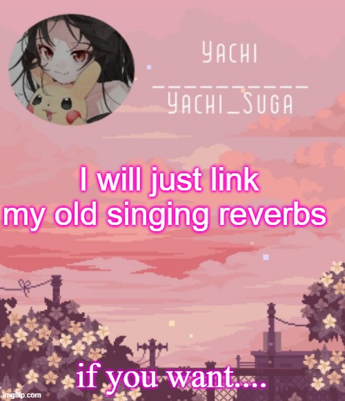 Yachis temp | I will just link my old singing reverbs; if you want.... | image tagged in yachis temp | made w/ Imgflip meme maker