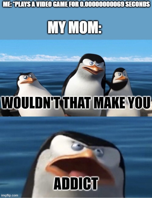 Wouldn't that make you |  ME: *PLAYS A VIDEO GAME FOR 0.00000000069 SECONDS; MY MOM:; WOULDN'T THAT MAKE YOU; ADDICT | image tagged in wouldn't that make you | made w/ Imgflip meme maker