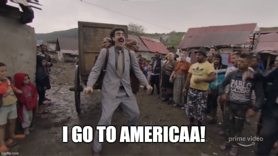 I go to Americaa! | I GO TO AMERICAA! | image tagged in i go to america,borat | made w/ Imgflip meme maker