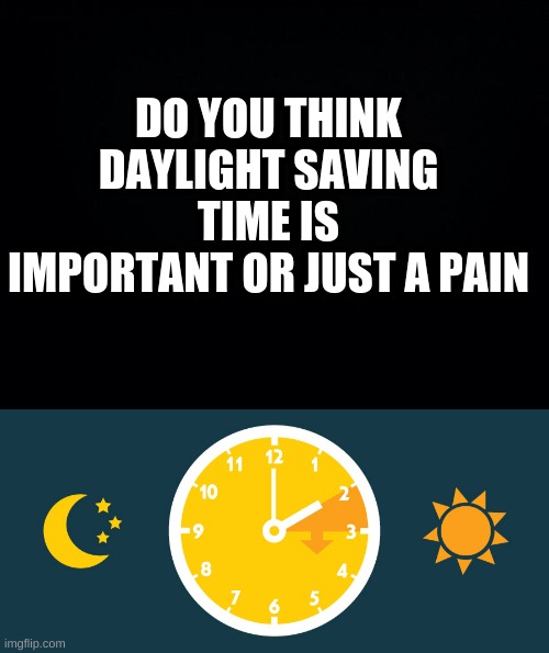 I think it's a pain | DO YOU THINK DAYLIGHT SAVING TIME IS IMPORTANT OR JUST A PAIN | image tagged in black background | made w/ Imgflip meme maker