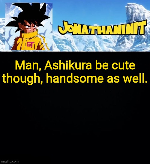 jonathaninit GT | Man, Ashikura be cute though, handsome as well. | image tagged in jonathaninit gt | made w/ Imgflip meme maker