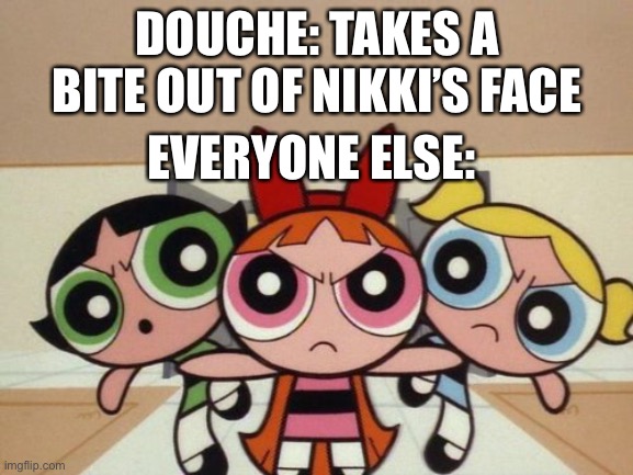 Nikki dies | DOUCHE: TAKES A BITE OUT OF NIKKI’S FACE; EVERYONE ELSE: | image tagged in powerpuff girls are mad at who,sausage party | made w/ Imgflip meme maker