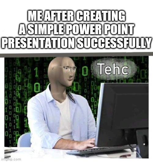 Tehc | ME AFTER CREATING A SIMPLE POWER POINT PRESENTATION SUCCESSFULLY | image tagged in memes | made w/ Imgflip meme maker