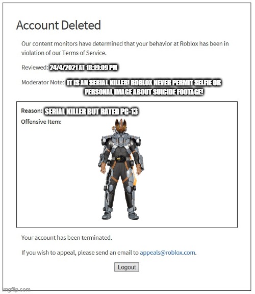 Kamen Rider Saber: The Serial Killer Shinwa | 24/4/2021 AT 18:19:09 PM; IT IS AN SERIAL KILLER! ROBLOX NEVER PERMIT SELFIE OR
PERSONAL IMAGE ABOUT SUICIDE FOOTAGE! SERIAL KILLER BUT RATED PG-13 | image tagged in banned from roblox | made w/ Imgflip meme maker