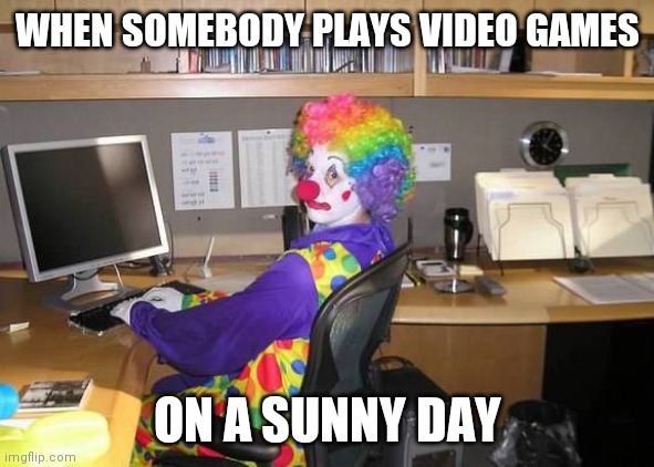 clown computer | WHEN SOMEBODY PLAYS VIDEO GAMES; ON A SUNNY DAY | image tagged in clown computer,memes,anti gamer | made w/ Imgflip meme maker