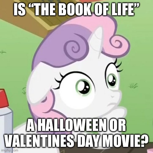 Contemplating Sweetie Belle | IS “THE BOOK OF LIFE”; A HALLOWEEN OR VALENTINES DAY MOVIE? | image tagged in contemplating sweetie belle | made w/ Imgflip meme maker