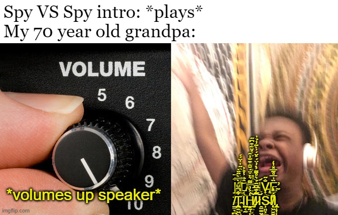 MAD Magazines bring me here. Be honest guys that your grandparents will like it! | Spy VS Spy intro: *plays*
My 70 year old grandpa:; I̸̡̧̳͔̦̣̱̙̰̼̬͚̦̣̤͋̚ ̸̡̢̨̭͇̮̩̳̖̥͚̩̘̼̱̗̱̬͚̰̈́̍͊́͆̇̀́̑̋͑̍̈́́͘͝L̸͔͍̭̂̐̾̊͐͜Ǫ̵̛̠̺͓̮̠͍̮͖͕̺̮͉̱̈́͌̿̽͑̓̀̓̆͐̎̈̃͒͆̋͝Ι̞V̶̧̢̢̟͍̦̤̪̗͕̻͓͈̯̜͈͚͇̙̼̮̐̋͜Ȅ̴̛̠̘̯̺͙̮͉̞̗̞̳͗̅̊̃̅̽̍̒ ̸̠̳̖̪̹̯͍̫͖͚̩̻̼̥̈Ţ̴̧̨̪̭͖͕̖̞͓͎͕̯̱̝̞̜̪͈͚͉͖͋̌̈́̀̿̀̋̆̀̚Ι̺͔̰͜H̸̡̻̰̘̜̙̳̳͖̟͕̞̮̮̻̼͔̪̖͇̦̞͍̮̒͐̓̿͌͛̀̇̈́̆̂͒̆̓̂͝I̷͋͊̅͆̑̉͛̊͌͐̀̓̈́̎̈́͗̀̃̓̉͗͠Ι̭̠͚̮̝S̴̹͍͕͇̗̰̹͘!̸̨̜͖̮̮̯͓̭͖̬͌́̽̒Ι̢̨̯̹̞̜̞͉͇͔͎̞͓̥̬; *volumes up speaker* | image tagged in memes,turn up the volume,funny,spy vs spy,grandpa,crazy | made w/ Imgflip meme maker