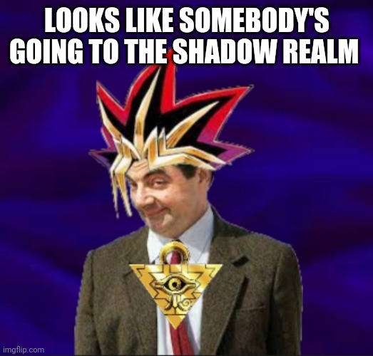 Yu-Bean-Oh! |  LOOKS LIKE SOMEBODY'S GOING TO THE SHADOW REALM | image tagged in mrbean,yugioh | made w/ Imgflip meme maker