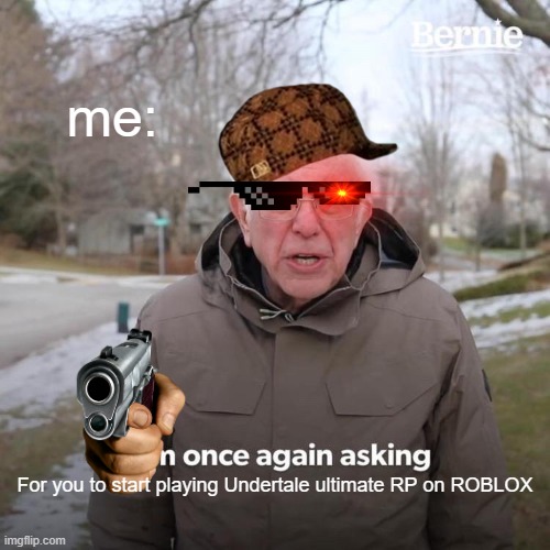 Bernie I Am Once Again Asking For Your Support | me:; For you to start playing Undertale ultimate RP on ROBLOX | image tagged in memes,bernie i am once again asking for your support | made w/ Imgflip meme maker