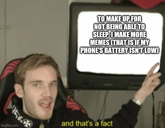 and that's a fact | TO MAKE UP FOR NOT BEING ABLE TO SLEEP, I MAKE MORE MEMES (THAT IS IF MY PHONE'S BATTERY ISN'T LOW) | image tagged in and that's a fact | made w/ Imgflip meme maker