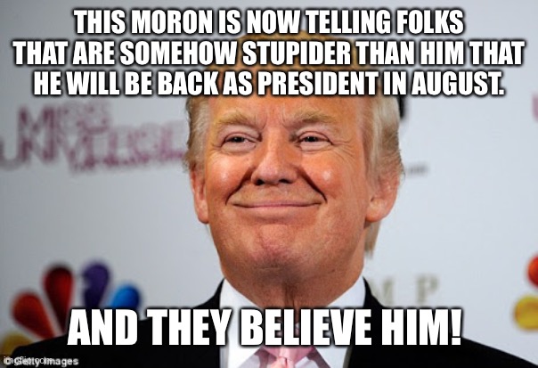 Donald trump approves | THIS MORON IS NOW TELLING FOLKS THAT ARE SOMEHOW STUPIDER THAN HIM THAT HE WILL BE BACK AS PRESIDENT IN AUGUST. AND THEY BELIEVE HIM! | image tagged in donald trump approves | made w/ Imgflip meme maker