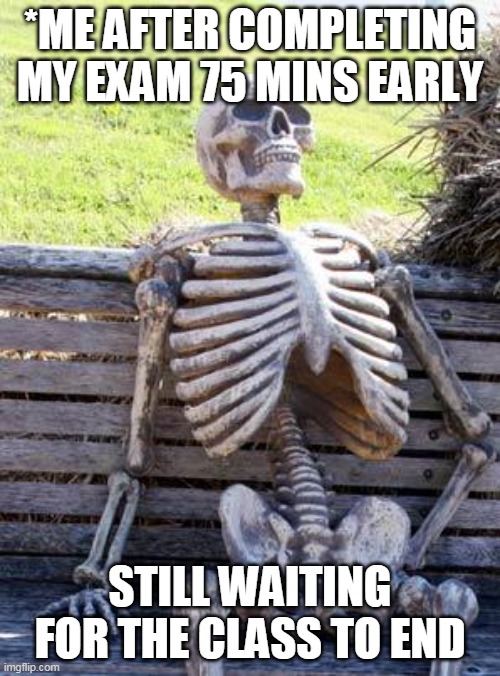 Waiting Skeleton Meme | *ME AFTER COMPLETING MY EXAM 75 MINS EARLY; STILL WAITING FOR THE CLASS TO END | image tagged in memes,waiting skeleton | made w/ Imgflip meme maker