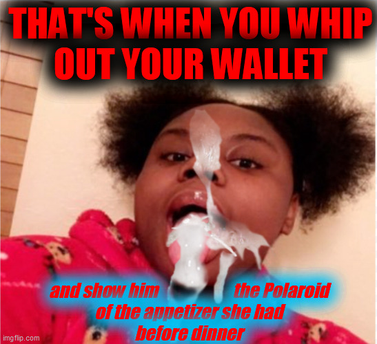 THAT'S WHEN YOU WHIP
OUT YOUR WALLET and show him                      the Polaroid
of the appetizer she had
before dinner | image tagged in sexy girl cumshot | made w/ Imgflip meme maker