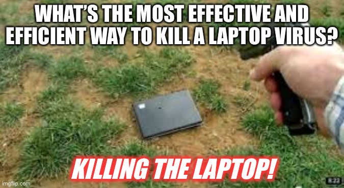 How To Kill A Laptop Virus | WHAT’S THE MOST EFFECTIVE AND EFFICIENT WAY TO KILL A LAPTOP VIRUS? KILLING THE LAPTOP! | image tagged in screen shot | made w/ Imgflip meme maker