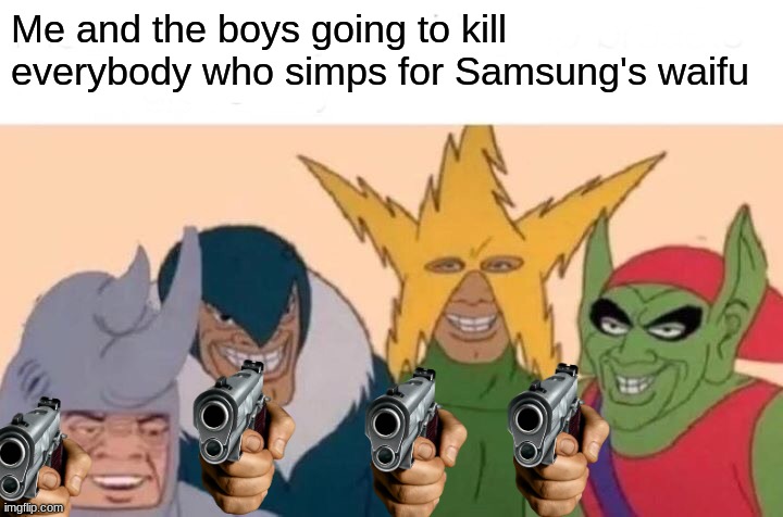 Me And The Boys |  Me and the boys going to kill everybody who simps for Samsung's waifu | image tagged in memes,me and the boys | made w/ Imgflip meme maker