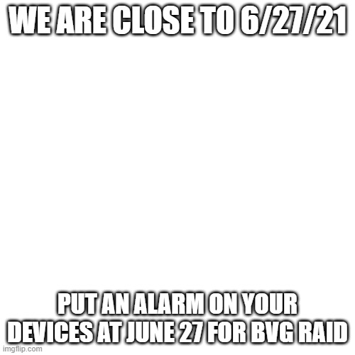 update: | WE ARE CLOSE TO 6/27/21; PUT AN ALARM ON YOUR DEVICES AT JUNE 27 FOR BVG RAID | image tagged in memes,blank transparent square | made w/ Imgflip meme maker