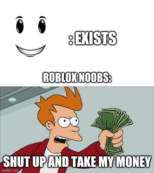 Roblox noobs be like | : EXISTS; ROBLOX NOOBS:; SHUT UP AND TAKE MY MONEY | image tagged in memes,shut up and take my money fry | made w/ Imgflip meme maker