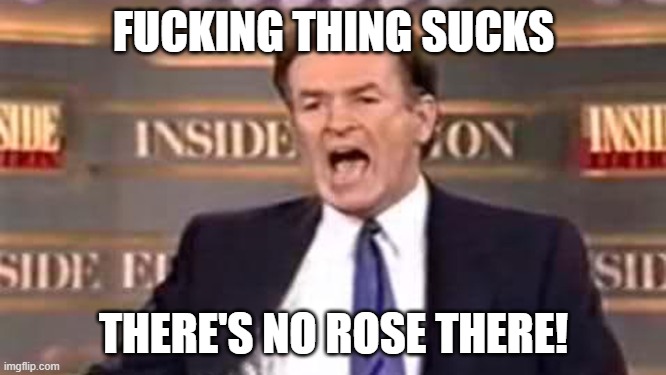 FUCKING THING SUCKS; THERE'S NO ROSE THERE! | made w/ Imgflip meme maker