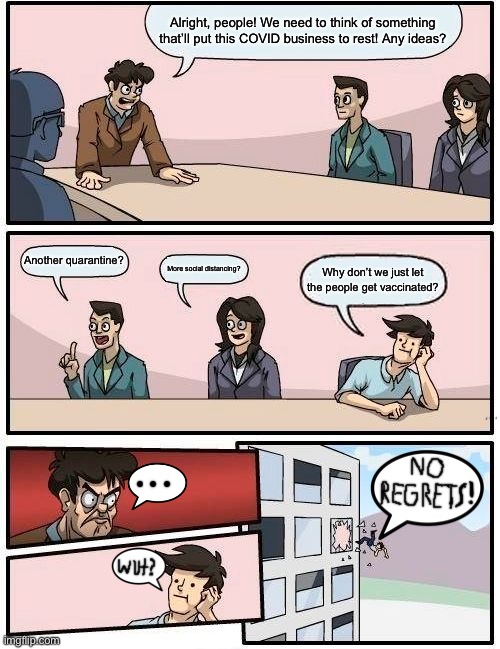 Meeting Lockdown | Alright, people! We need to think of something that’ll put this COVID business to rest! Any ideas? Another quarantine? More social distancing? Why don’t we just let the people get vaccinated? | image tagged in memes,boardroom meeting suggestion | made w/ Imgflip meme maker