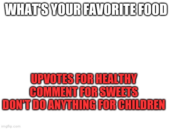 Fav food | WHAT'S YOUR FAVORITE FOOD; UPVOTES FOR HEALTHY
COMMENT FOR SWEETS
DON'T DO ANYTHING FOR CHILDREN | image tagged in blank white template | made w/ Imgflip meme maker