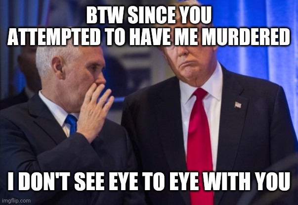 trump pence | BTW SINCE YOU ATTEMPTED TO HAVE ME MURDERED; I DON'T SEE EYE TO EYE WITH YOU | image tagged in trump pence | made w/ Imgflip meme maker
