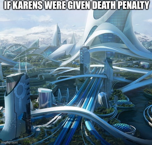The world if | IF KARENS WERE GIVEN DEATH PENALTY | image tagged in the world if | made w/ Imgflip meme maker