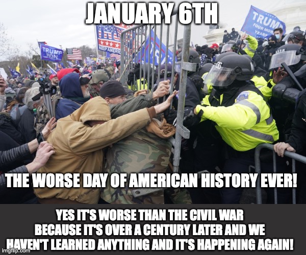 Pro-Trump Riot | JANUARY 6TH; THE WORSE DAY OF AMERICAN HISTORY EVER! YES IT'S WORSE THAN THE CIVIL WAR BECAUSE IT'S OVER A CENTURY LATER AND WE HAVEN'T LEARNED ANYTHING AND IT'S HAPPENING AGAIN! | image tagged in pro-trump riot | made w/ Imgflip meme maker