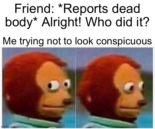 Among Us in a sus-shell | Friend: *Reports dead body* Alright! Who did it? Me trying not to look conspicuous | image tagged in memes,monkey puppet | made w/ Imgflip meme maker
