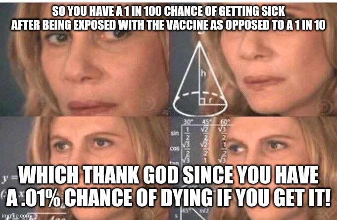 Math lady/Confused lady | SO YOU HAVE A 1 IN 100 CHANCE OF GETTING SICK AFTER BEING EXPOSED WITH THE VACCINE AS OPPOSED TO A 1 IN 10 WHICH THANK GOD SINCE YOU HAVE A  | image tagged in math lady/confused lady | made w/ Imgflip meme maker